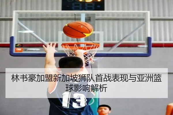 林书豪加盟新加坡狮队首战表现与亚洲篮球影响解析